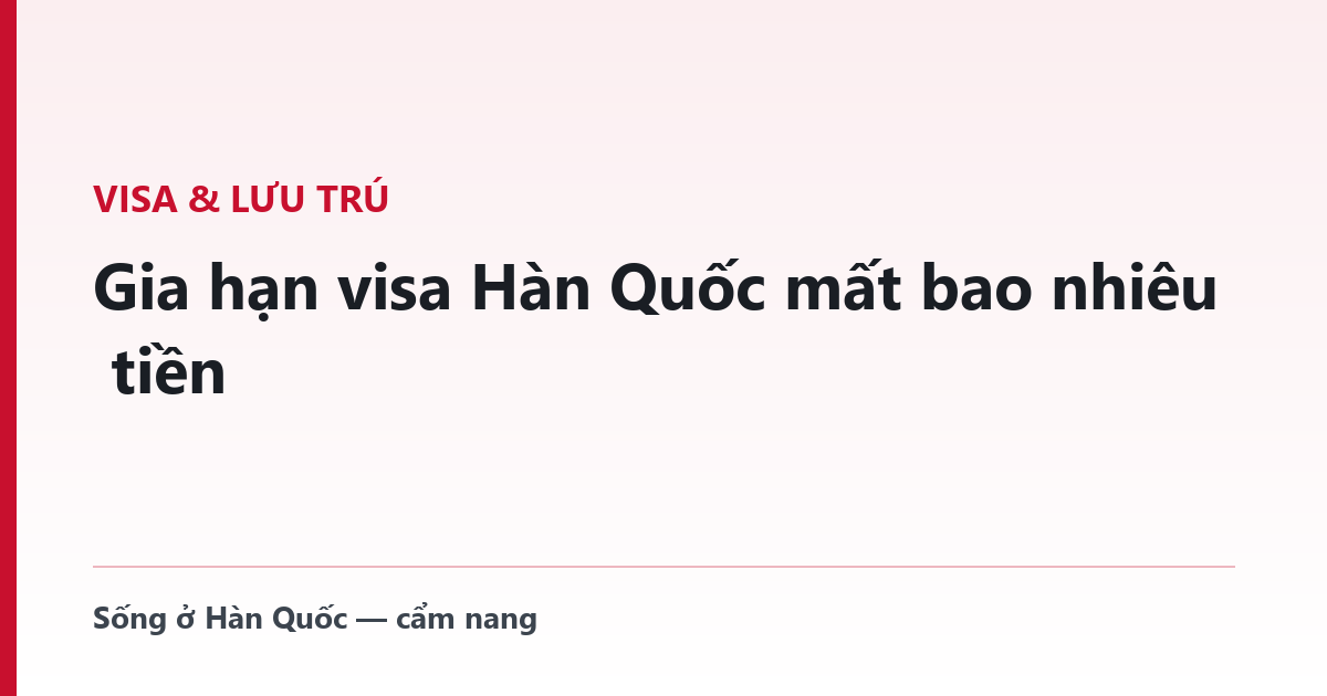 Gia hạn visa Hàn Quốc mất bao nhiêu tiền — bảng phí chính thức và cách giảm 20%