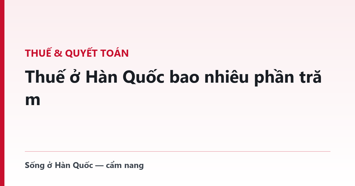 Thuế ở Hàn Quốc bao nhiêu phần trăm — bảng thuế suất và cái bẫy mang tên "19%