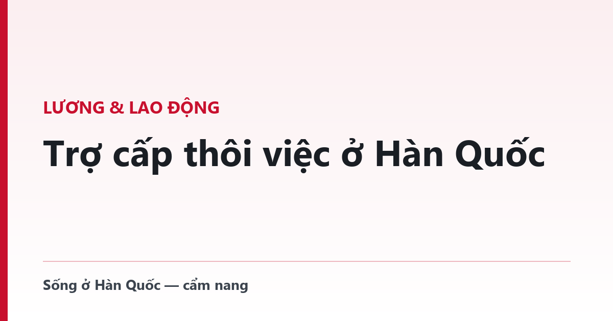 Trợ cấp thôi việc ở Hàn Quốc — ai được nhận, tính thế nào, khi nào phải trả